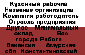 Кухонный рабочий › Название организации ­ Компания-работодатель › Отрасль предприятия ­ Другое › Минимальный оклад ­ 8 000 - Все города Работа » Вакансии   . Амурская обл.,Константиновский р-н